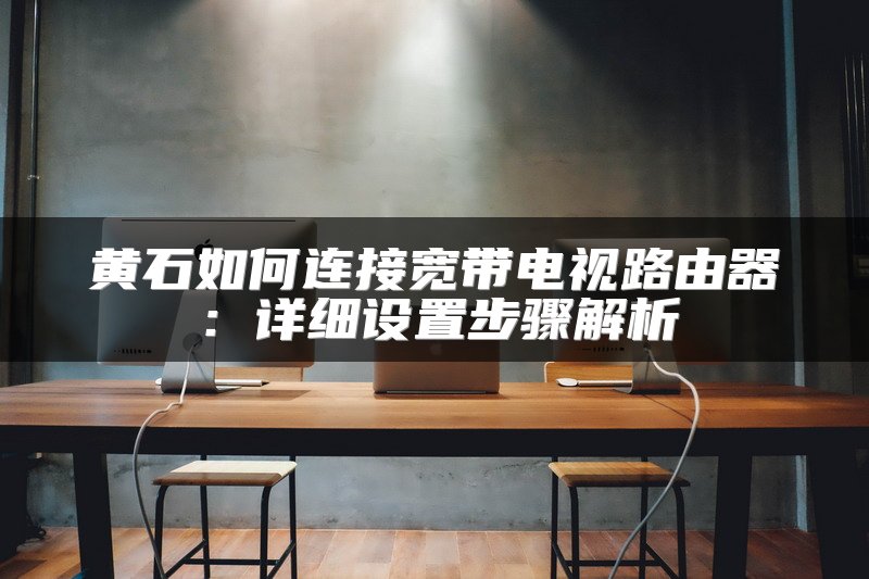 黄石如何连接宽带电视路由器：详细设置步骤解析