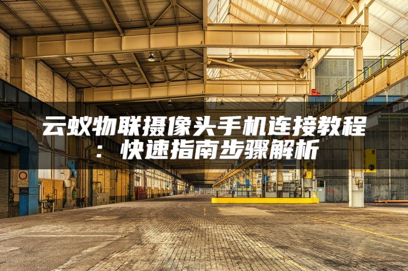 云蚁物联摄像头手机连接教程：快速指南步骤解析