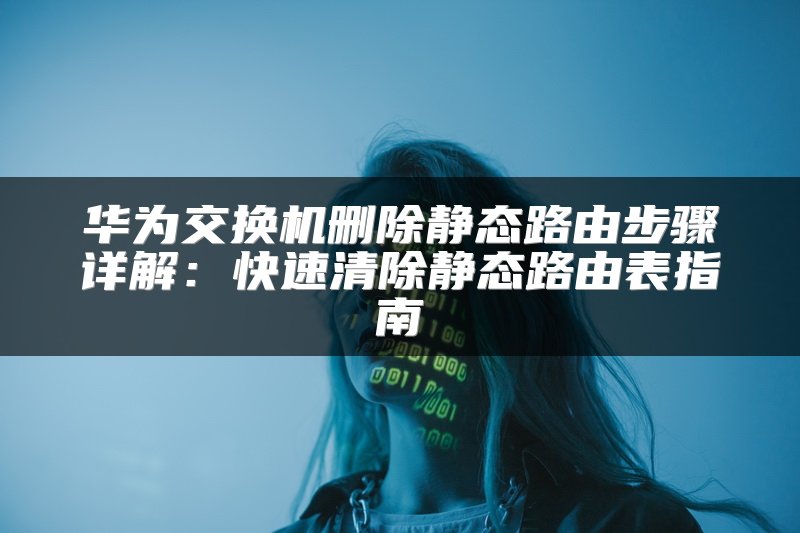 华为交换机删除静态路由步骤详解：快速清除静态路由表指南