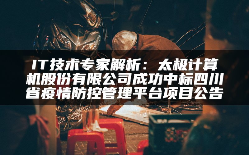 IT技术专家解析：太极计算机股份有限公司成功中标四川省疫情防控管理平台项目公告