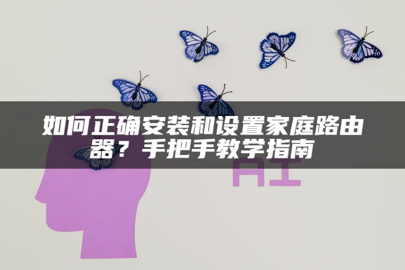 如何正确安装和设置家庭路由器？手把手教学指南