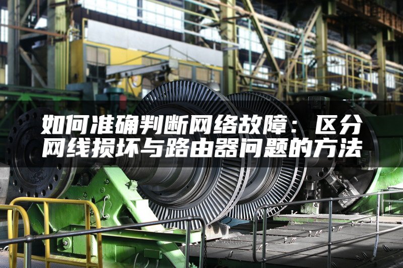 如何准确判断网络故障：区分网线损坏与路由器问题的方法