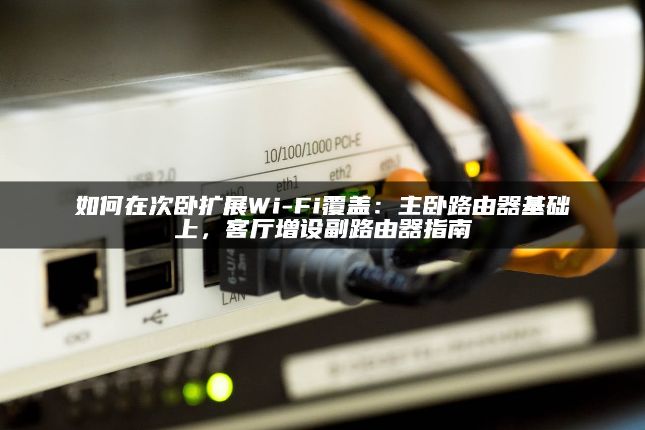 如何在次卧扩展Wi-Fi覆盖：主卧路由器基础上，客厅增设副路由器指南