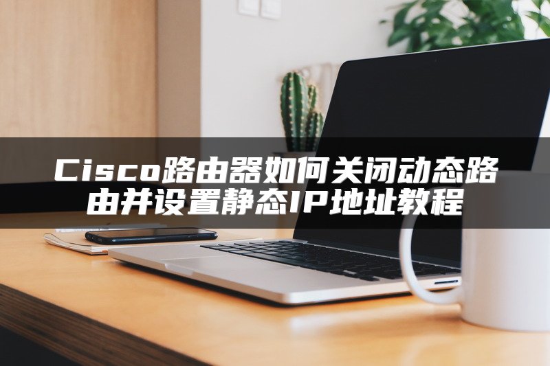 Cisco路由器如何关闭动态路由并设置静态IP地址教程