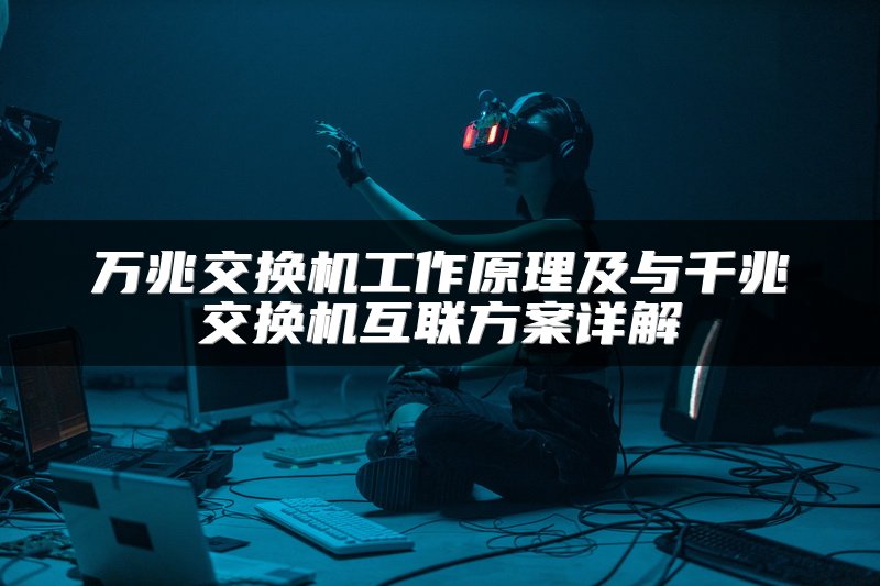万兆交换机工作原理及与千兆交换机互联方案详解