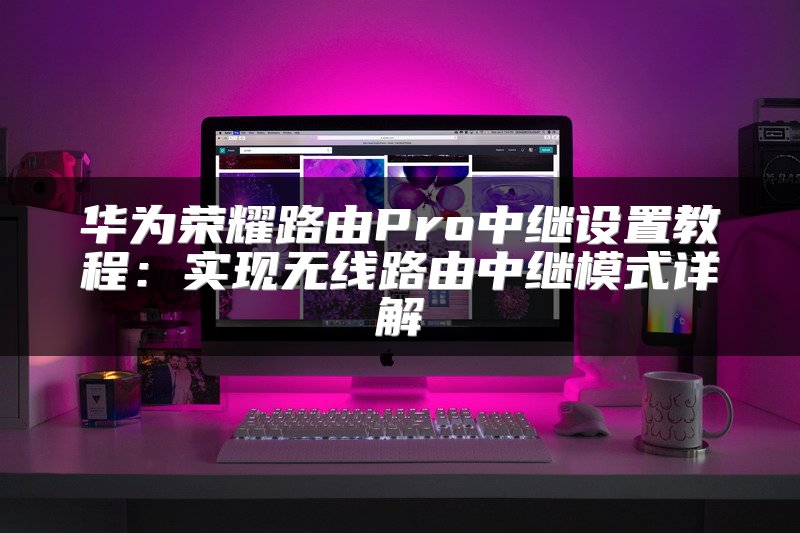 华为荣耀路由Pro中继设置教程：实现无线路由中继模式详解