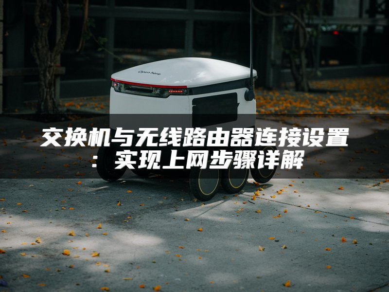 交换机与无线路由器连接设置：实现上网步骤详解