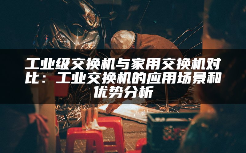 工业级交换机与家用交换机对比：工业交换机的应用场景和优势分析