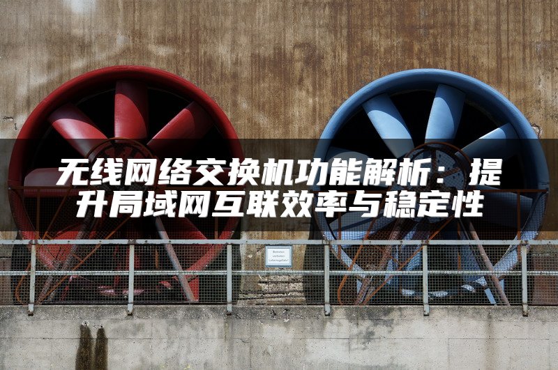 无线网络交换机功能解析：提升局域网互联效率与稳定性