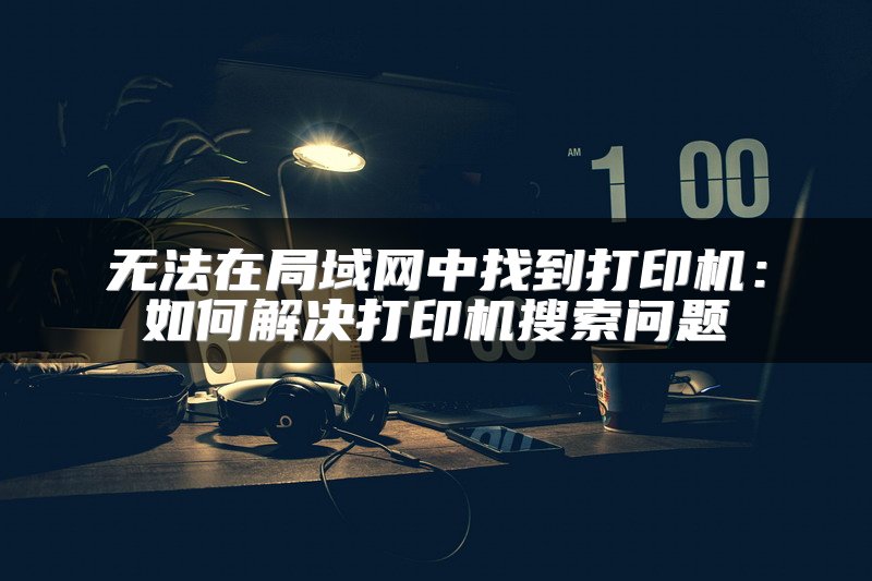 无法在局域网中找到打印机：如何解决打印机搜索问题