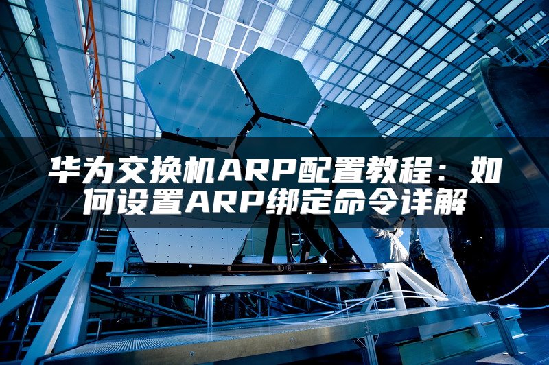 华为交换机ARP配置教程：如何设置ARP绑定命令详解