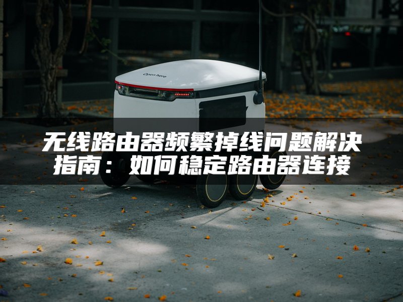 无线路由器频繁掉线问题解决指南：如何稳定路由器连接