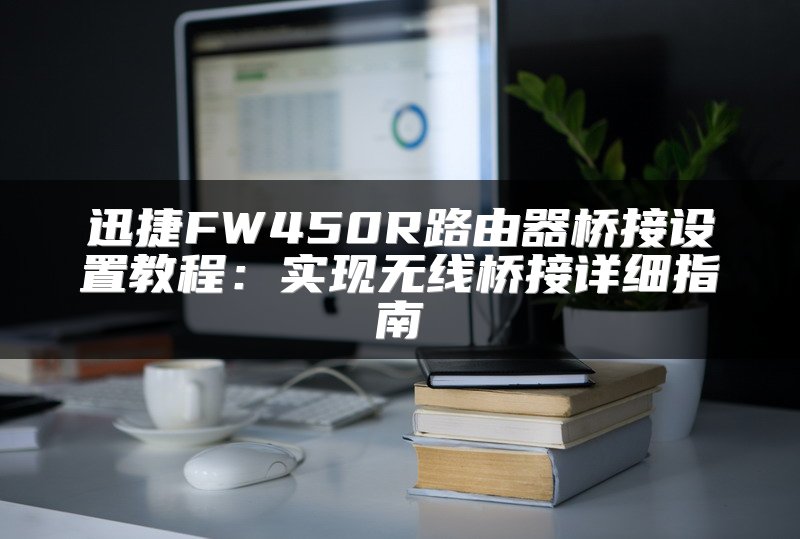 迅捷FW450R路由器桥接设置教程：实现无线桥接详细指南