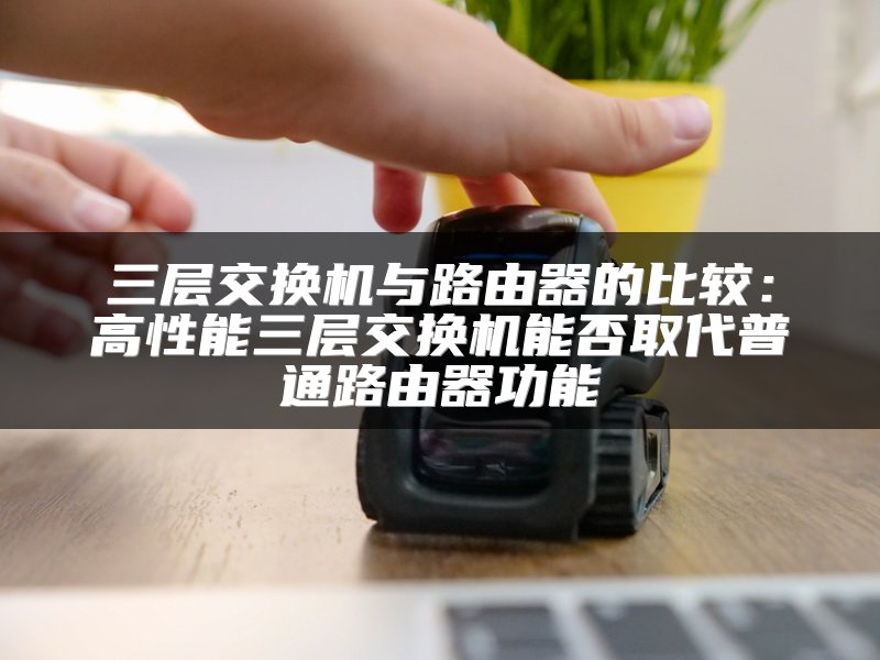 三层交换机与路由器的比较：高性能三层交换机能否取代普通路由器功能