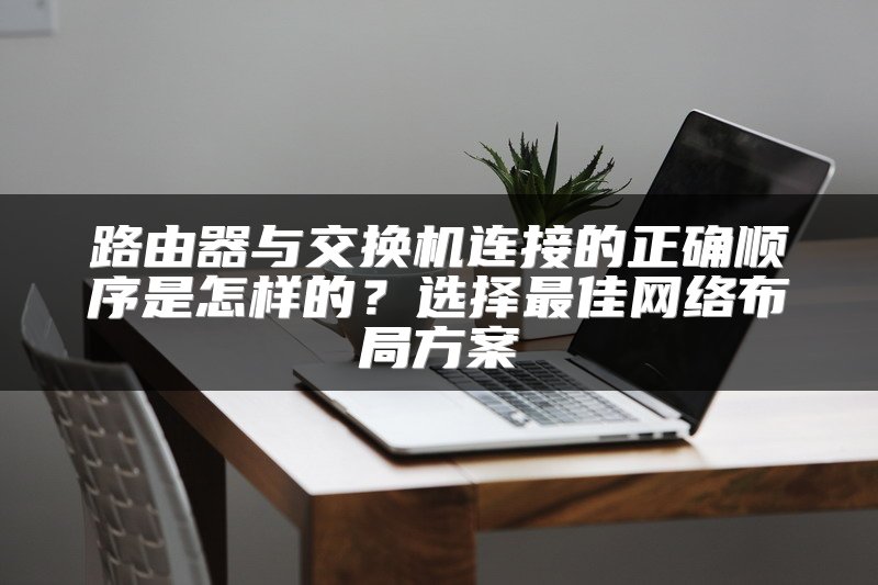路由器与交换机连接的正确顺序是怎样的？选择最佳网络布局方案