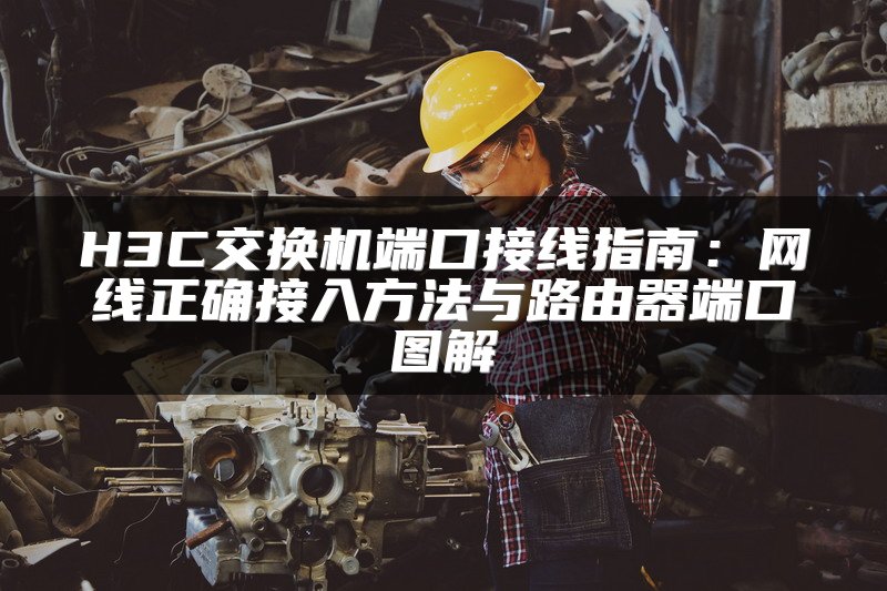 H3C交换机端口接线指南：网线正确接入方法与路由器端口图解