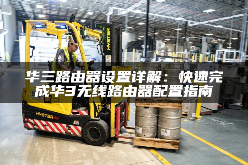 华三路由器设置详解：快速完成华3无线路由器配置指南