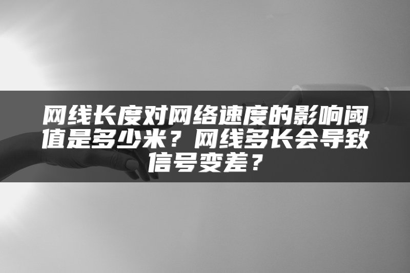 网线长度对网络速度的影响阈值是多少米？网线多长会导致信号变差？