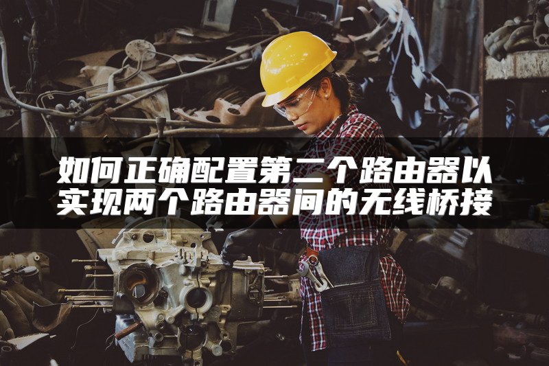 如何正确配置第二个路由器以实现两个路由器间的无线桥接
