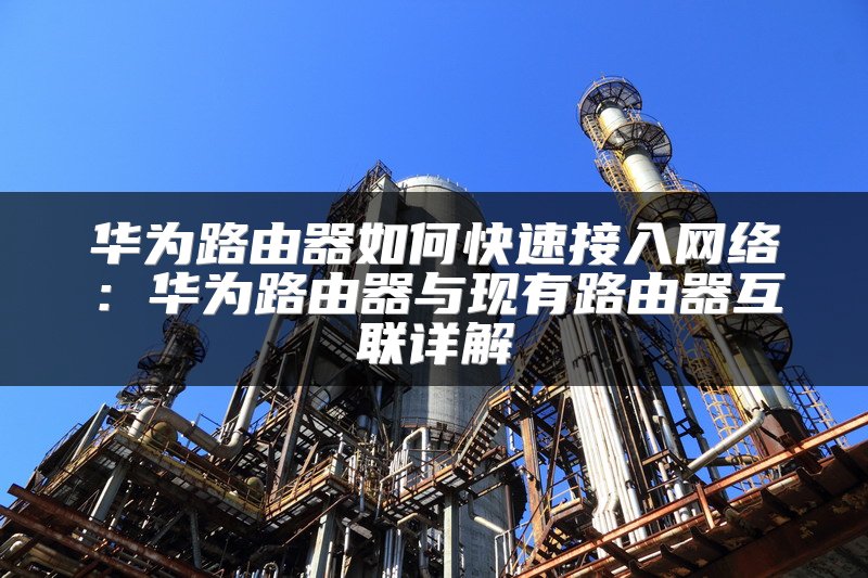华为路由器如何快速接入网络：华为路由器与现有路由器互联详解