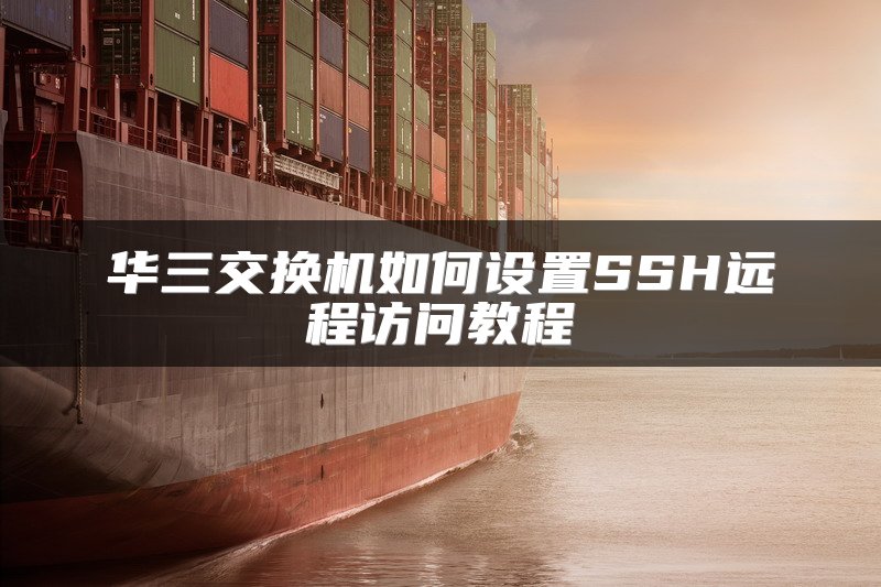 华三交换机如何设置SSH远程访问教程