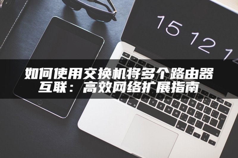 如何使用交换机将多个路由器互联：高效网络扩展指南