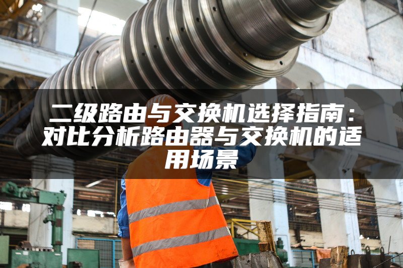二级路由与交换机选择指南：对比分析路由器与交换机的适用场景