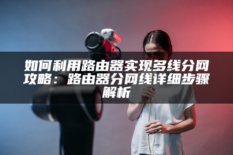 如何利用路由器实现多线分网攻略：路由器分网线详细步骤解析