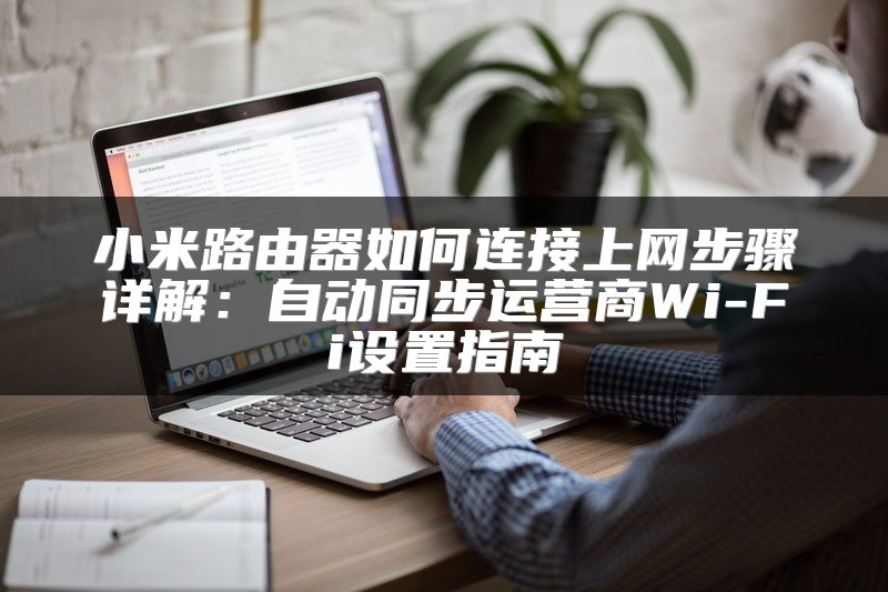 小米路由器如何连接上网步骤详解：自动同步运营商Wi-Fi设置指南