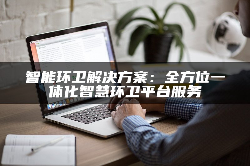 智能环卫解决方案：全方位一体化智慧环卫平台服务