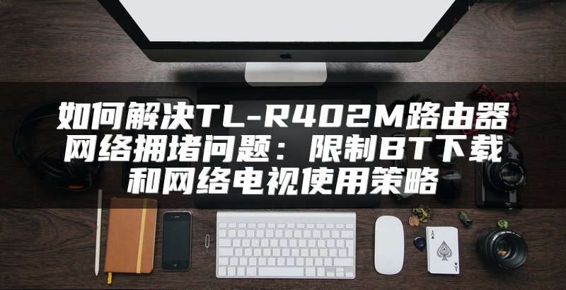 如何解决TL-R402M路由器网络拥堵问题：限制BT下载和网络电视使用策略