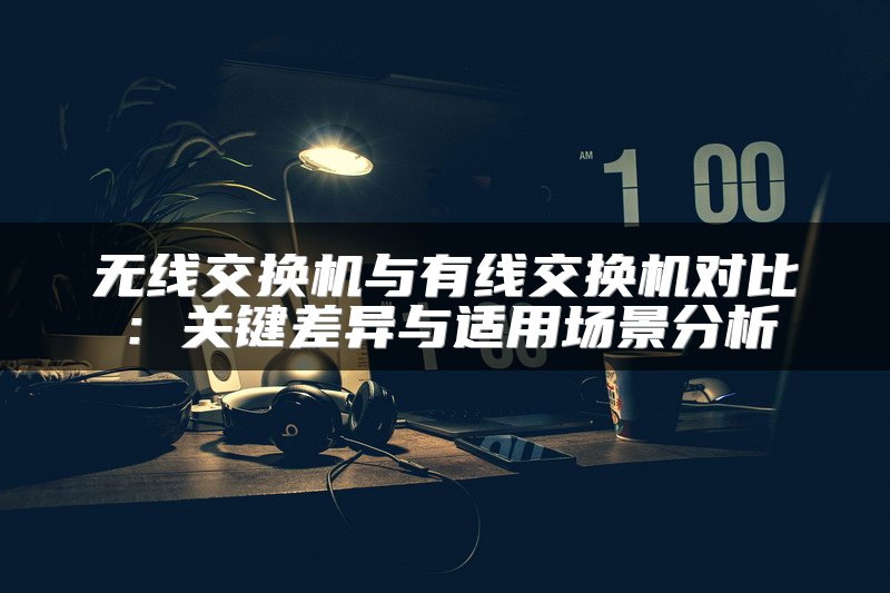 无线交换机与有线交换机对比：关键差异与适用场景分析