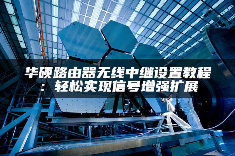 华硕路由器无线中继设置教程：轻松实现信号增强扩展