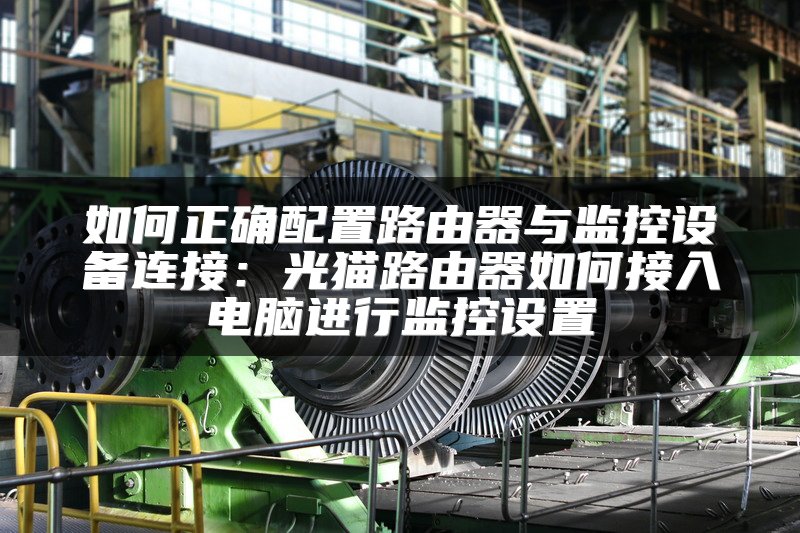 如何正确配置路由器与监控设备连接：光猫路由器如何接入电脑进行监控设置