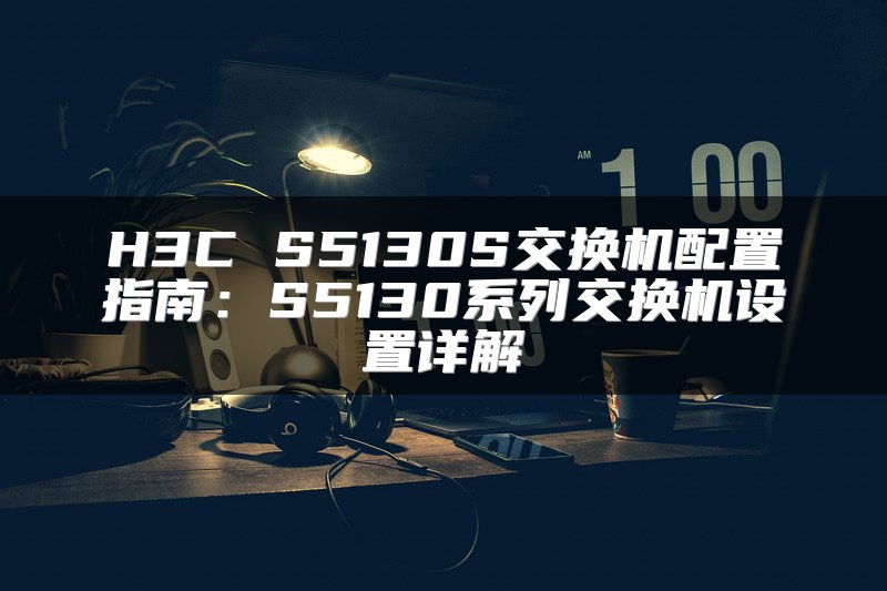 H3C S5130S交换机配置指南：S5130系列交换机设置详解