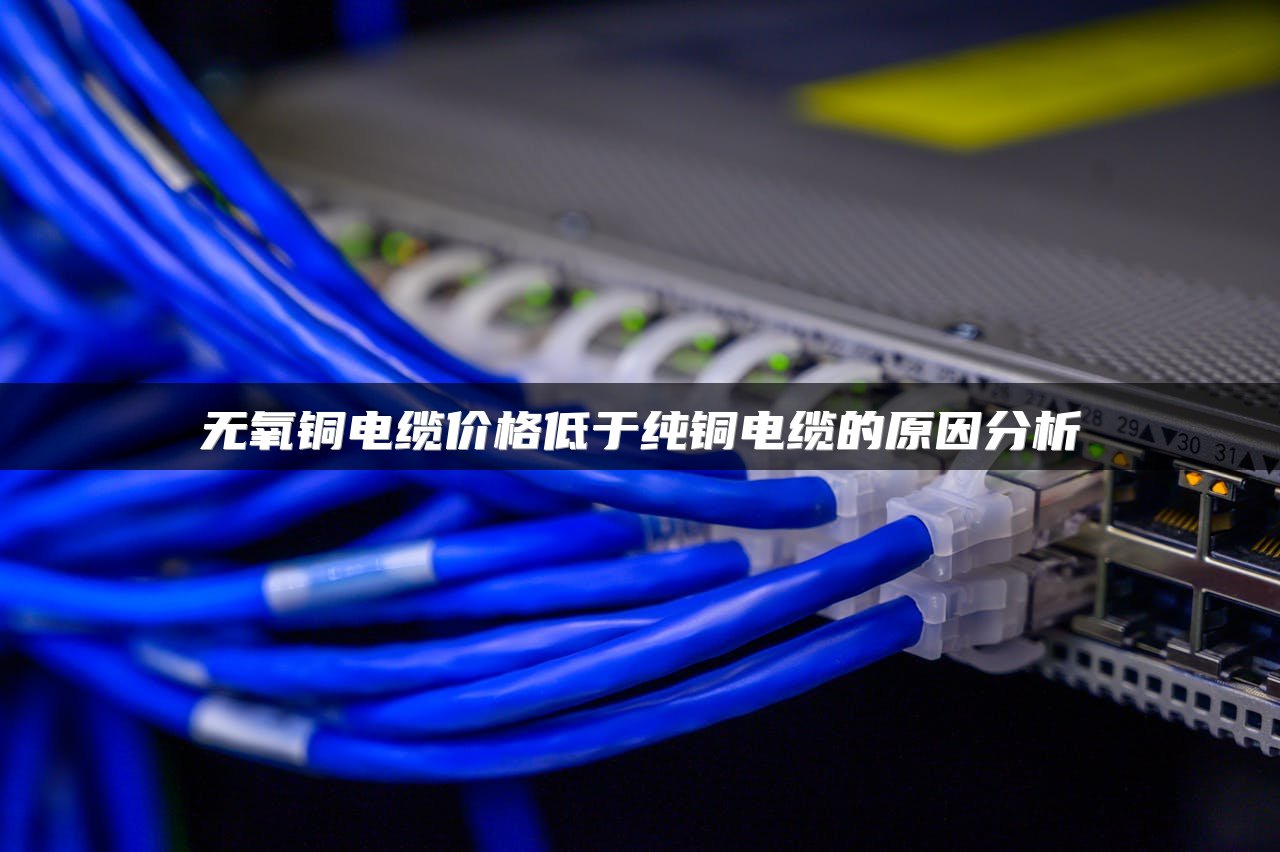 无氧铜电缆价格低于纯铜电缆的原因分析