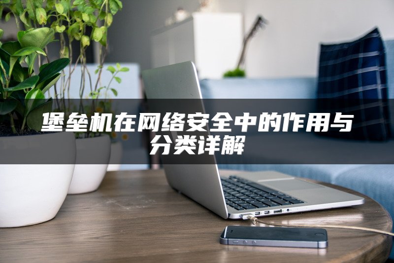 堡垒机在网络安全中的作用与分类详解
