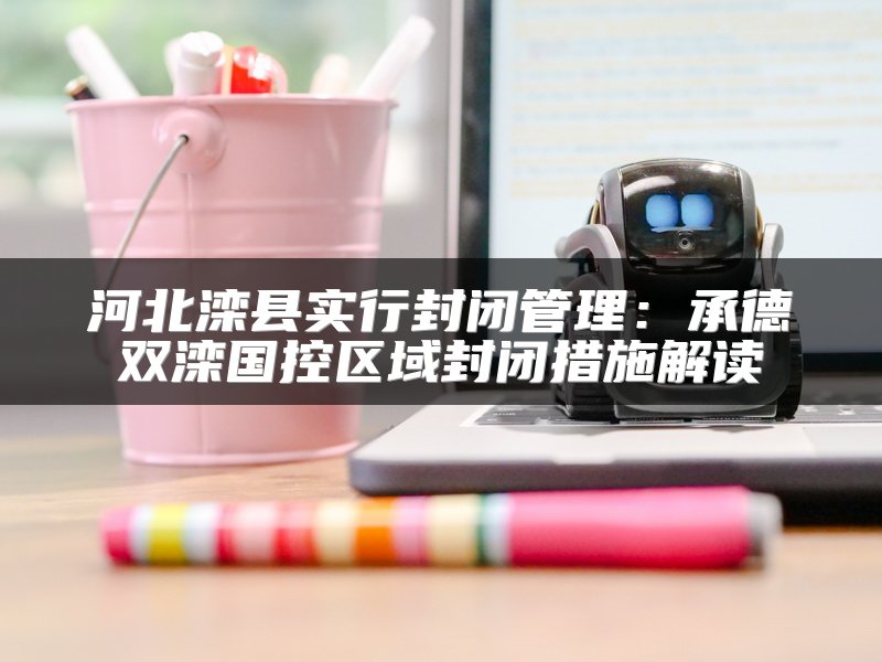 河北滦县实行封闭管理：承德双滦国控区域封闭措施解读