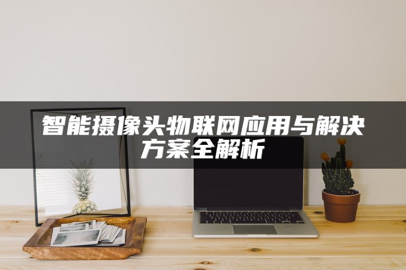智能摄像头物联网应用与解决方案全解析