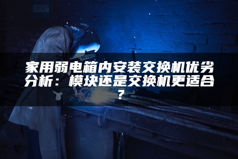 家用弱电箱内安装交换机优劣分析：模块还是交换机更适合？