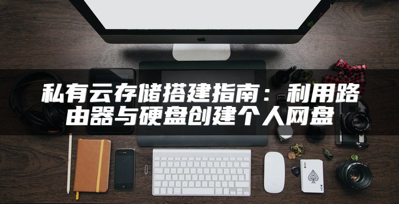 私有云存储搭建指南：利用路由器与硬盘创建个人网盘