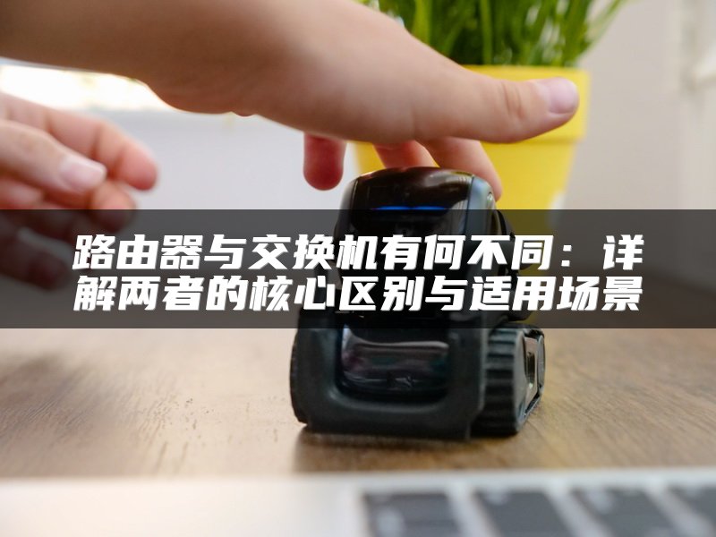 路由器与交换机有何不同：详解两者的核心区别与适用场景