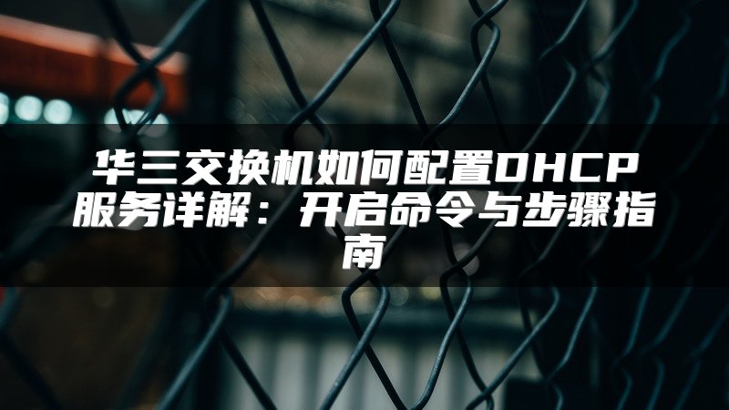 华三交换机如何配置DHCP服务详解：开启命令与步骤指南