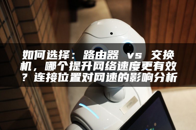如何选择：路由器 vs 交换机，哪个提升网络速度更有效？连接位置对网速的影响分析