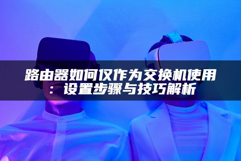 路由器如何仅作为交换机使用：设置步骤与技巧解析