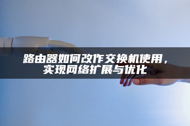 路由器如何改作交换机使用，实现网络扩展与优化