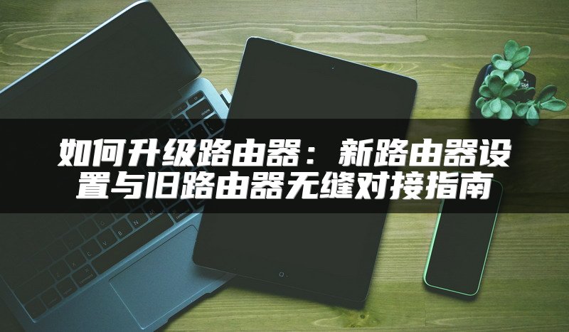 如何升级路由器：新路由器设置与旧路由器无缝对接指南