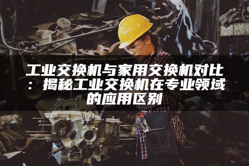 工业交换机与家用交换机对比：揭秘工业交换机在专业领域的应用区别