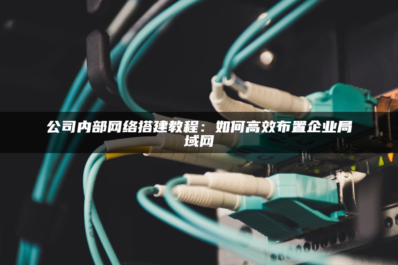 公司内部网络搭建教程：如何高效布置企业局域网