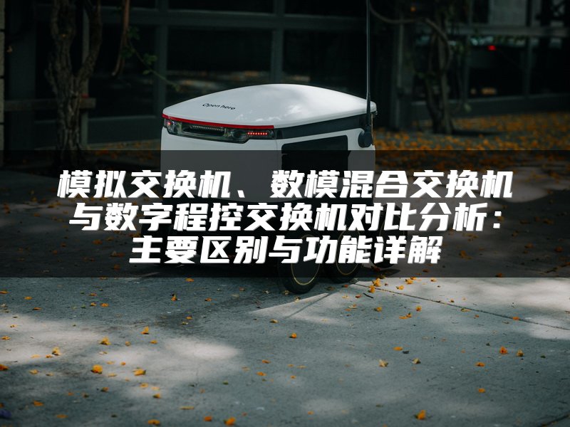 模拟交换机、数模混合交换机与数字程控交换机对比分析：主要区别与功能详解